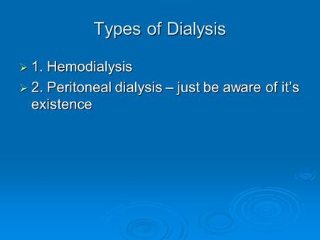 Types of Dialysis  1. Hemodialysis  2. Peritoneal dialysis – just be aware of it’s existence.