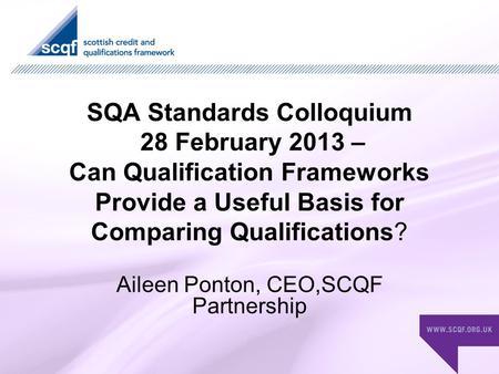 SQA Standards Colloquium 28 February 2013 – Can Qualification Frameworks Provide a Useful Basis for Comparing Qualifications? Aileen Ponton, CEO,SCQF Partnership.