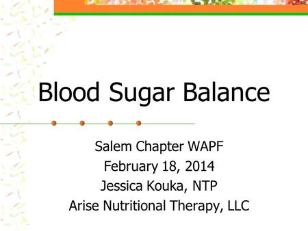 Blood Sugar Balance Salem Chapter WAPF February 18, 2014 Jessica Kouka, NTP Arise Nutritional Therapy, LLC.