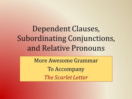Dependent Clauses, Subordinating Conjunctions, and Relative Pronouns More Awesome Grammar To Accompany The Scarlet Letter.