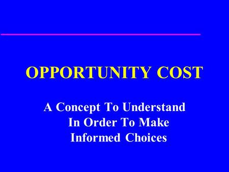 OPPORTUNITY COST A Concept To Understand In Order To Make Informed Choices.