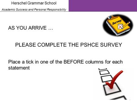 1 Herschel Grammar School Academic Success and Personal Responsibility AS YOU ARRIVE … PLEASE COMPLETE THE PSHCE SURVEY Place a tick in one of the BEFORE.