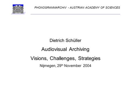 Dietrich Schüller Audiovisual Archiving Visions, Challenges, Strategies Nijmegen, 29 th November 2004 PHONOGRAMMARCHIV - AUSTRIAN ACADEMY OF SCIENCES.