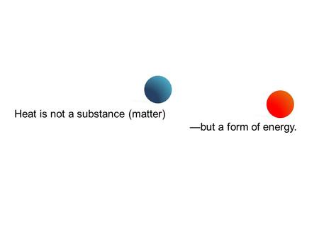Heat is not a substance (matter) —but a form of energy.