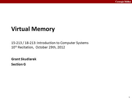Carnegie Mellon 1 Virtual Memory 15-213 / 18-213: Introduction to Computer Systems 10 th Recitation, October 29th, 2012 Grant Skudlarek Section G.