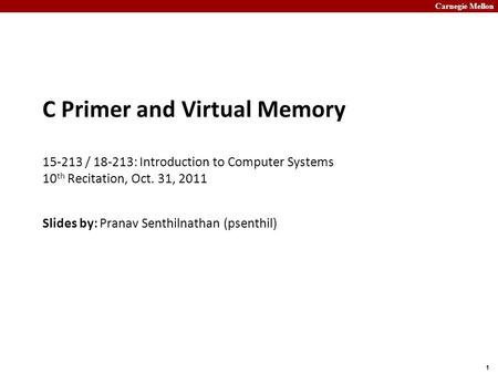 Carnegie Mellon 1 C Primer and Virtual Memory 15-213 / 18-213: Introduction to Computer Systems 10 th Recitation, Oct. 31, 2011 Slides by: Pranav Senthilnathan.