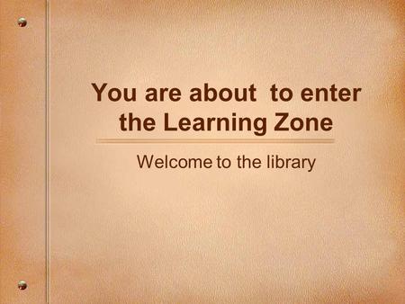 You are about to enter the Learning Zone Welcome to the library.