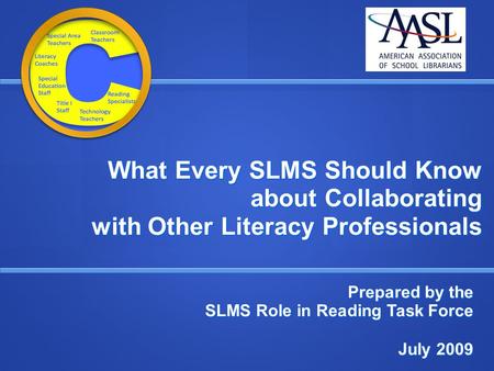 What Every SLMS Should Know about Collaborating with Other Literacy Professionals Prepared by the SLMS Role in Reading Task Force July 2009 July 2009.