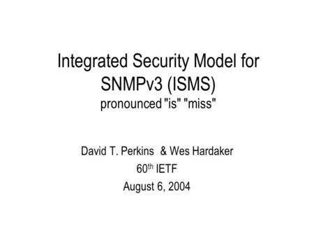 Integrated Security Model for SNMPv3 (ISMS) pronounced is miss David T. Perkins & Wes Hardaker 60 th IETF August 6, 2004.