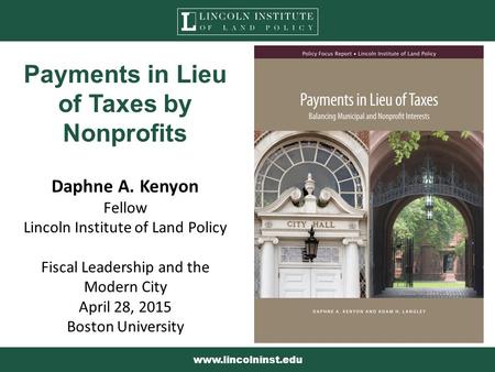 Payments in Lieu of Taxes by Nonprofits Daphne A. Kenyon Fellow Lincoln Institute of Land Policy Fiscal Leadership and the Modern City April 28, 2015 Boston.
