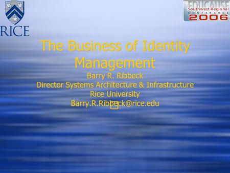 The Business of Identity Management Barry R. Ribbeck Director Systems Architecture & Infrastructure Rice University