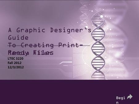 A Graphic Designer’s Guide To Creating Print- Ready Files Marcia Allen LTEC 3220 Fall 2012 12/3/2012 Begi n.