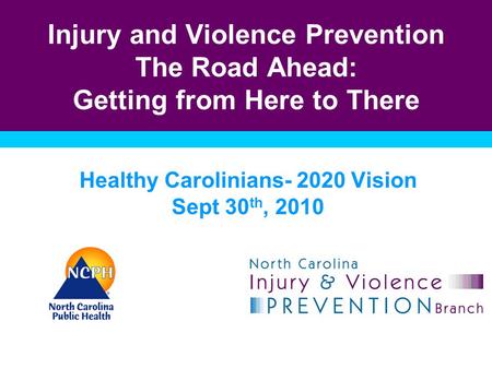 Injury and Violence Prevention The Road Ahead: Getting from Here to There Healthy Carolinians- 2020 Vision Sept 30 th, 2010.