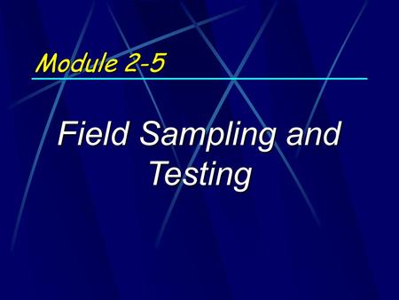 Module 2-5 Field Sampling and Testing.  Identify reasons for conducting field sampling and lab testing  Describe typical field sampling and testing.