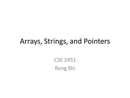 Arrays, Strings, and Pointers CSE 2451 Rong Shi. Arrays Store many values of the same type in adjacent memory locations Declaration [ ] Examples: – int.