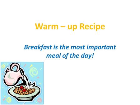 Warm – up Recipe Breakfast is the most important meal of the day!