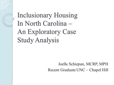 Inclusionary Housing In North Carolina – An Exploratory Case Study Analysis Joella Schiepan, MCRP, MPH Recent Graduate UNC – Chapel Hill.