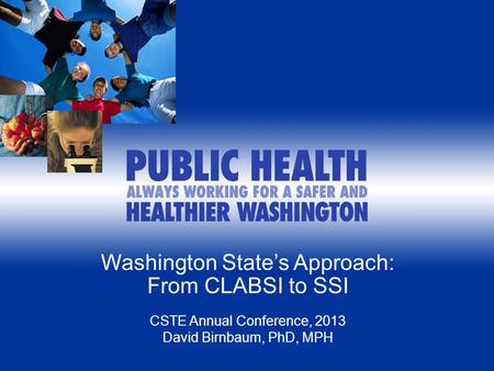 Washington State’s Approach: From CLABSI to SSI CSTE Annual Conference, 2013 David Birnbaum, PhD, MPH.