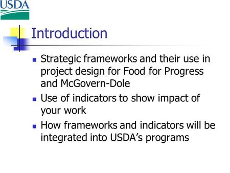 Introduction Strategic frameworks and their use in project design for Food for Progress and McGovern-Dole Use of indicators to show impact of your work.