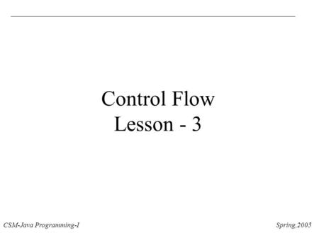 CSM-Java Programming-I Spring,2005 Control Flow Lesson - 3.