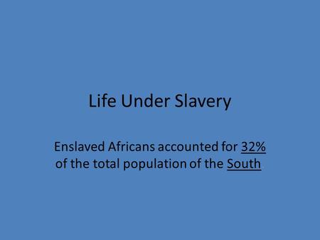 Life Under Slavery Enslaved Africans accounted for 32% of the total population of the South.