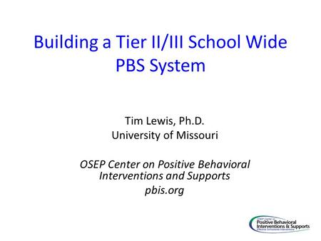Building a Tier II/III School Wide PBS System Tim Lewis, Ph.D. University of Missouri OSEP Center on Positive Behavioral Interventions and Supports pbis.org.