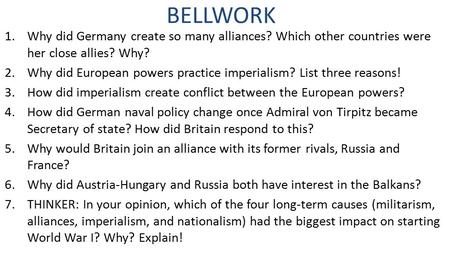 BELLWORK 1.Why did Germany create so many alliances? Which other countries were her close allies? Why? 2.Why did European powers practice imperialism?