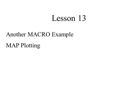 Lesson 13 Another MACRO Example MAP Plotting. Macro Example Goal of Macro named Summary: For a given dataset give summary statistics using PROC CONTENTS,