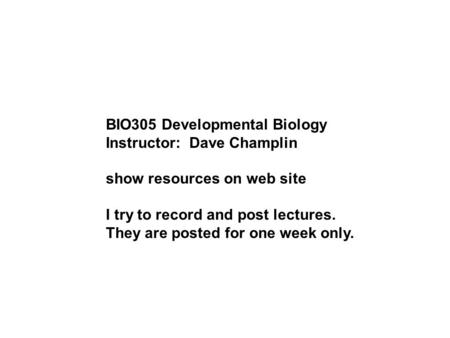 BIO305 Developmental Biology Instructor: Dave Champlin show resources on web site I try to record and post lectures. They are posted for one week only.