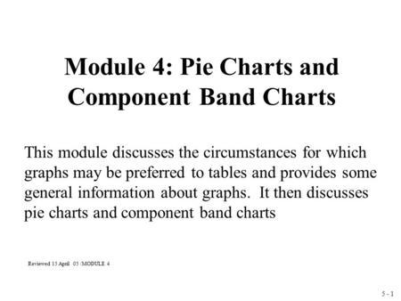 5 - 1 Module 4: Pie Charts and Component Band Charts This module discusses the circumstances for which graphs may be preferred to tables and provides some.