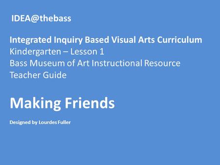 Making Friends Designed by Lourdes Fuller Integrated Inquiry Based Visual Arts Curriculum Kindergarten – Lesson 1 Bass Museum of Art Instructional Resource.