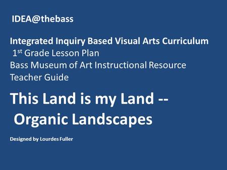 This Land is my Land -- Organic Landscapes Designed by Lourdes Fuller Integrated Inquiry Based Visual Arts Curriculum 1 st Grade Lesson Plan Bass Museum.
