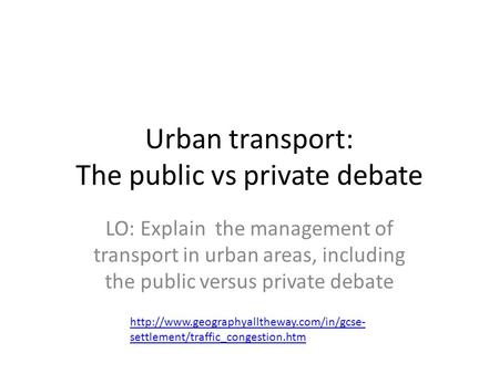 Urban transport: The public vs private debate LO: Explain the management of transport in urban areas, including the public versus private debate