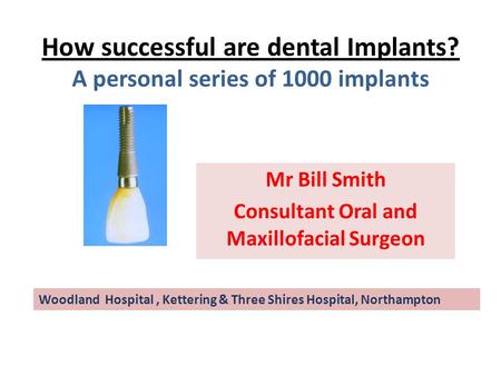 How successful are dental Implants? A personal series of 1000 implants Mr Bill Smith Consultant Oral and Maxillofacial Surgeon Woodland Hospital, Kettering.