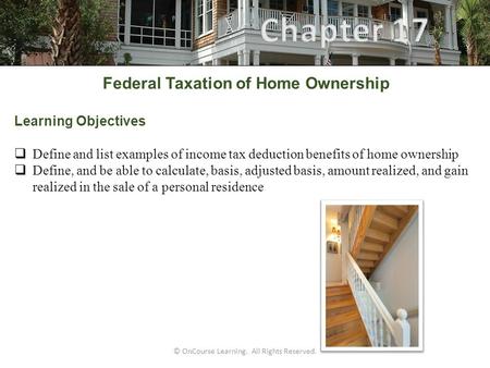 © OnCourse Learning. All Rights Reserved. Federal Taxation of Home Ownership Learning Objectives  Define and list examples of income tax deduction benefits.