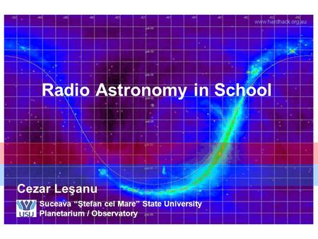 Radio Astronomy in School Suceava “Ştefan cel Mare” State University Planetarium / Observatory Cezar Leşanu www.hardhack.org.au.