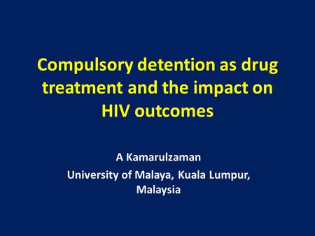 Compulsory detention as drug treatment and the impact on HIV outcomes A Kamarulzaman University of Malaya, Kuala Lumpur, Malaysia.