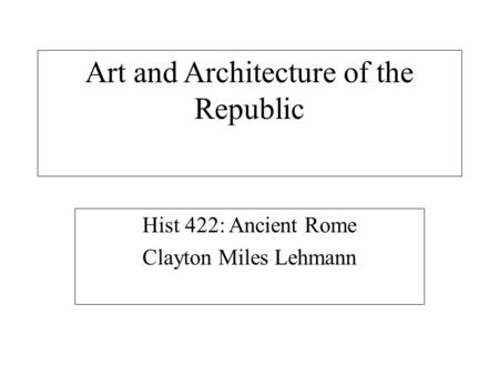 Art and Architecture of the Republic Hist 422: Ancient Rome Clayton Miles Lehmann.