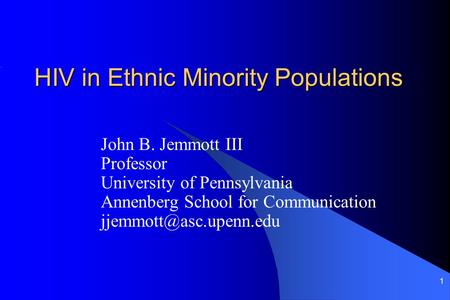 1 HIV in Ethnic Minority Populations John B. Jemmott III Professor University of Pennsylvania Annenberg School for Communication
