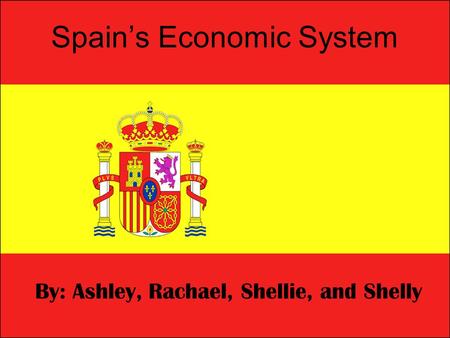 Spain’s Economic System By: Ashley, Rachael, Shellie, and Shelly.