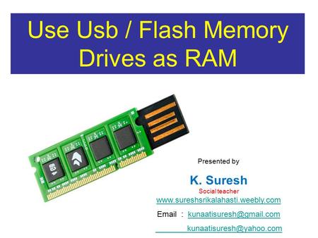 Use Usb / Flash Memory Drives as RAM Presented by K. Suresh Social teacher www.sureshsrikalahasti.weebly.com www.sureshsrikalahasti.weebly.com Email :