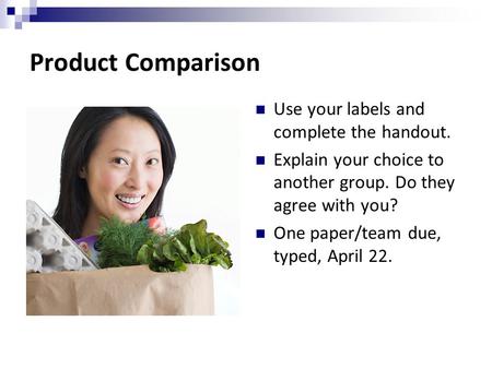 Product Comparison Use your labels and complete the handout. Explain your choice to another group. Do they agree with you? One paper/team due, typed, April.