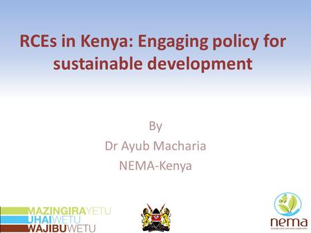RCEs in Kenya: Engaging policy for sustainable development By Dr Ayub Macharia NEMA-Kenya.