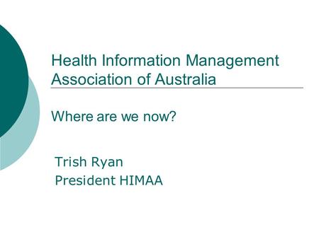 Health Information Management Association of Australia Where are we now? Trish Ryan President HIMAA.