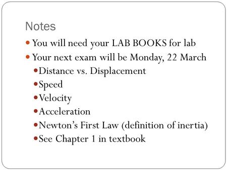 Notes You will need your LAB BOOKS for lab Your next exam will be Monday, 22 March Distance vs. Displacement Speed Velocity Acceleration Newton’s First.