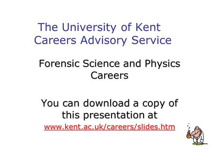 The University of Kent Careers Advisory Service Forensic Science and Physics Careers You can download a copy of this presentation at www.kent.ac.uk/careers/slides.htm.