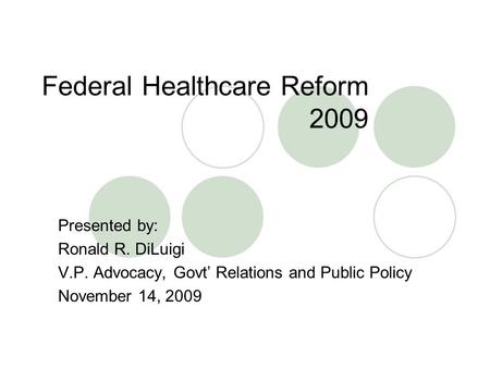 Federal Healthcare Reform 2009 Presented by: Ronald R. DiLuigi V.P. Advocacy, Govt’ Relations and Public Policy November 14, 2009.