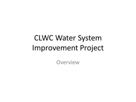 CLWC Water System Improvement Project Overview. Project Elements Phase 1 Portable Generator Install Flowmeters New SCADA for Existing System New Well.