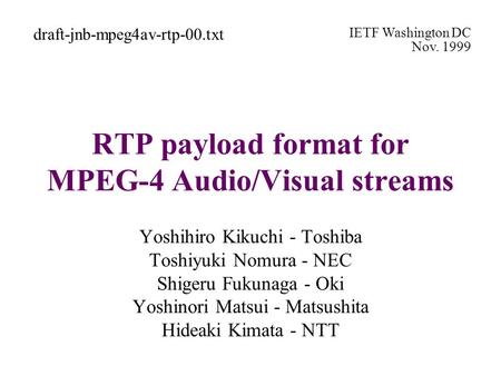 RTP payload format for MPEG-4 Audio/Visual streams Yoshihiro Kikuchi - Toshiba Toshiyuki Nomura - NEC Shigeru Fukunaga - Oki Yoshinori Matsui - Matsushita.