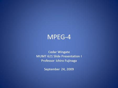 MPEG-4 Cedar Wingate MUMT 621 Slide Presentation I Professor Ichiro Fujinaga September 24, 2009.